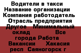 Водители в такси › Название организации ­ Компания-работодатель › Отрасль предприятия ­ Другое › Минимальный оклад ­ 50 000 - Все города Работа » Вакансии   . Хакасия респ.,Саяногорск г.